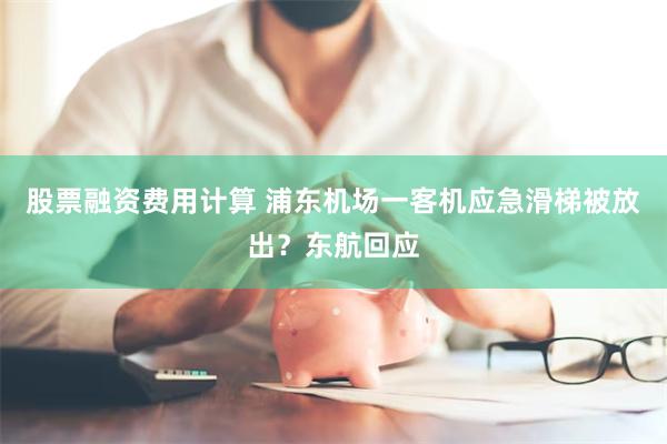 股票融资费用计算 浦东机场一客机应急滑梯被放出？东航回应