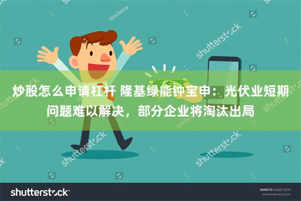 炒股怎么申请杠杆 隆基绿能钟宝申：光伏业短期问题难以解决，部分企业将淘汰出局