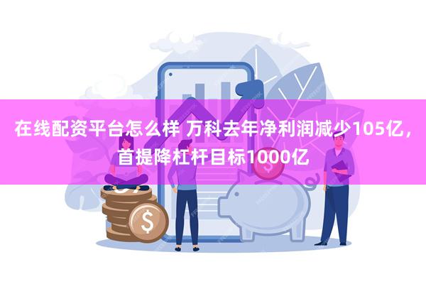 在线配资平台怎么样 万科去年净利润减少105亿，首提降杠杆目标1000亿