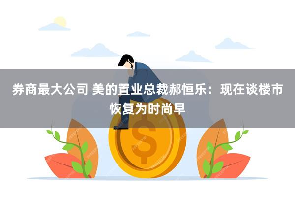 券商最大公司 美的置业总裁郝恒乐：现在谈楼市恢复为时尚早