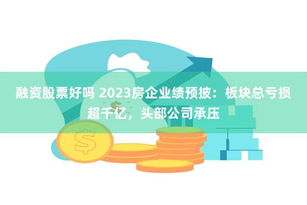 融资股票好吗 2023房企业绩预披：板块总亏损超千亿，头部公司承压