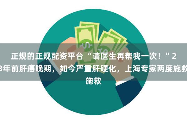 正规的正规配资平台 “请医生再帮我一次！”23年前肝癌晚期，如今严重肝硬化，上海专家两度施救