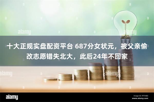 十大正规实盘配资平台 687分女状元，被父亲偷改志愿错失北大，此后24年不回家