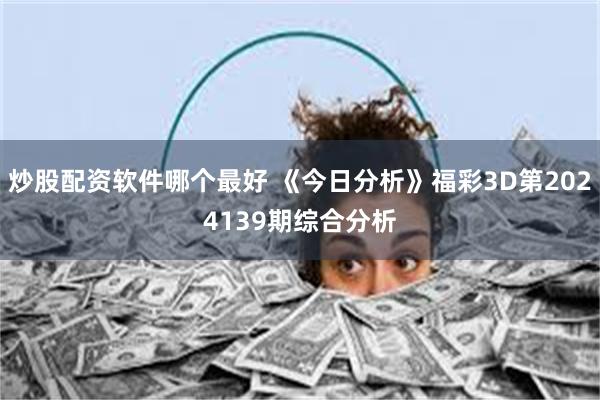 炒股配资软件哪个最好 《今日分析》福彩3D第2024139期综合分析