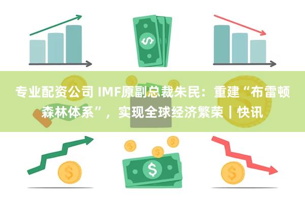 专业配资公司 IMF原副总裁朱民：重建“布雷顿森林体系”，实现全球经济繁荣｜快讯