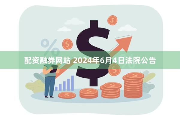 配资融券网站 2024年6月4日法院公告