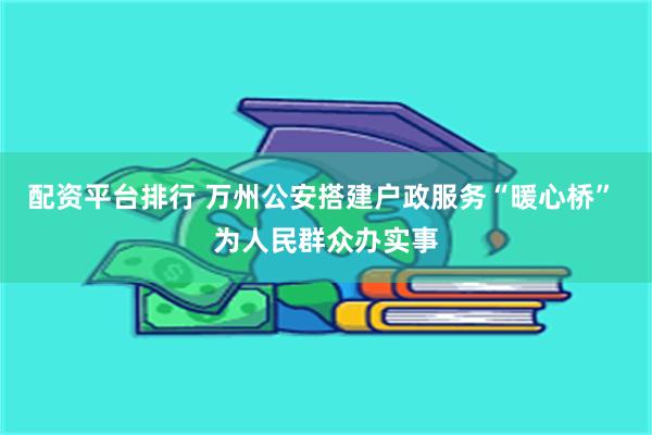 配资平台排行 万州公安搭建户政服务“暖心桥” 为人民群众办实事