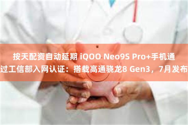 按天配资自动延期 iQOO Neo9S Pro+手机通过工信部入网认证：搭载高通骁龙8 Gen3，7月发布