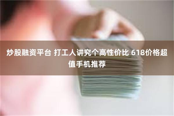 炒股融资平台 打工人讲究个高性价比 618价格超值手机推荐