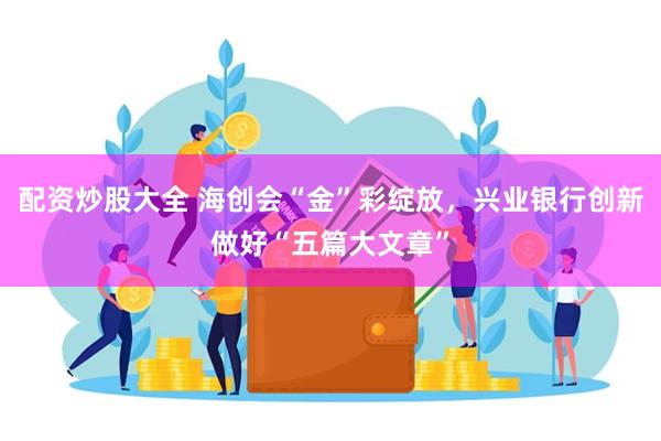 配资炒股大全 海创会“金”彩绽放，兴业银行创新做好“五篇大文章”