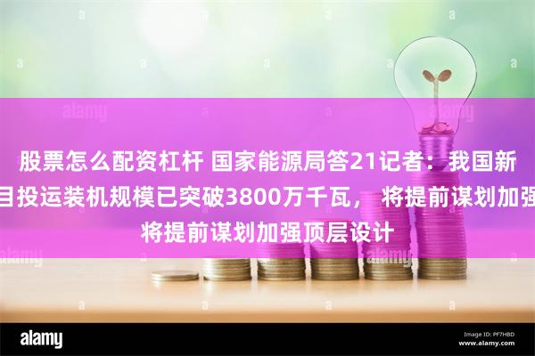 股票怎么配资杠杆 国家能源局答21记者：我国新型储能项目投运装机规模已突破3800万千瓦， 将提前谋划加强顶层设计