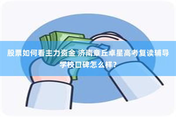 股票如何看主力资金 济南章丘卓星高考复读辅导学校口碑怎么样？