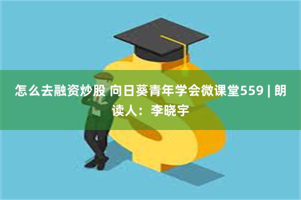 怎么去融资炒股 向日葵青年学会微课堂559 | 朗读人：李晓宇