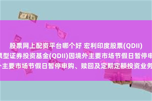 股票网上配资平台哪个好 宏利印度股票(QDII): 关于宏利印度机会股票型证券投资基金(QDII)因境外主要市场节假日暂停申购、赎回及定期定额投资业务的公告