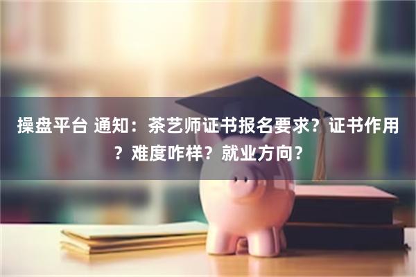 操盘平台 通知：茶艺师证书报名要求？证书作用？难度咋样？就业方向？