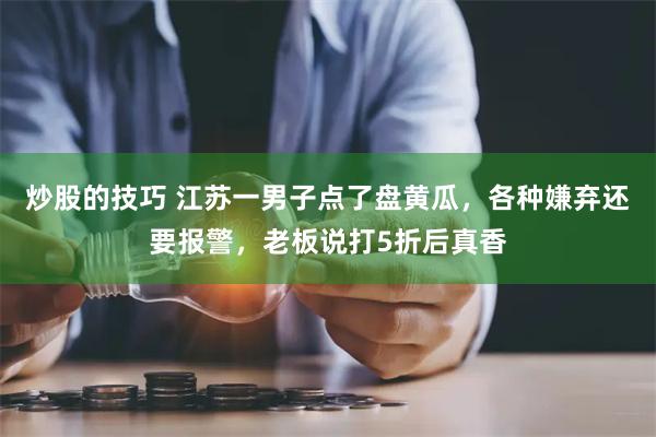 炒股的技巧 江苏一男子点了盘黄瓜，各种嫌弃还要报警，老板说打5折后真香