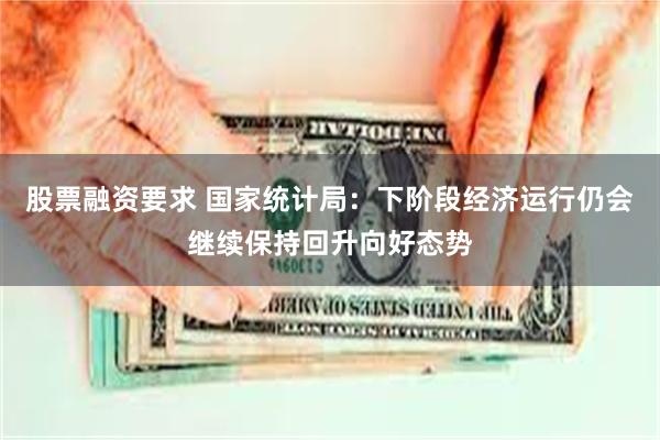 股票融资要求 国家统计局：下阶段经济运行仍会继续保持回升向好态势