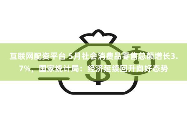 互联网配资平台 5月社会消费品零售总额增长3.7%，国家统计局：经济延续回升向好态势