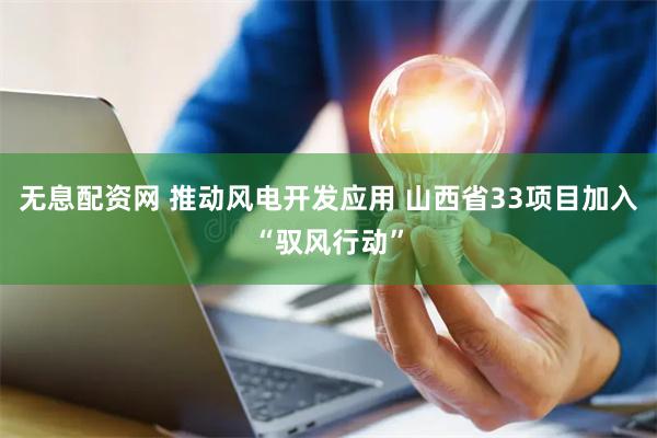 无息配资网 推动风电开发应用 山西省33项目加入“驭风行动”