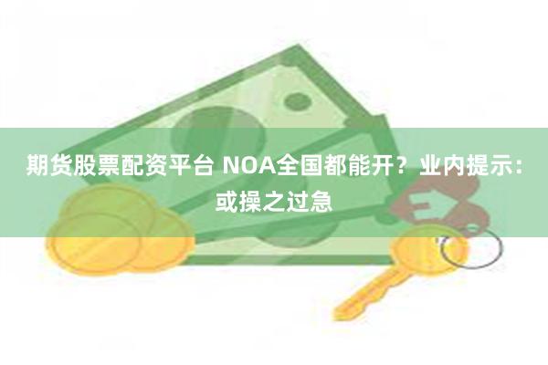 期货股票配资平台 NOA全国都能开？业内提示：或操之过急