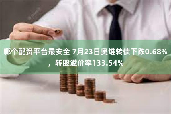 哪个配资平台最安全 7月23日奥维转债下跌0.68%，转股溢价率133.54%