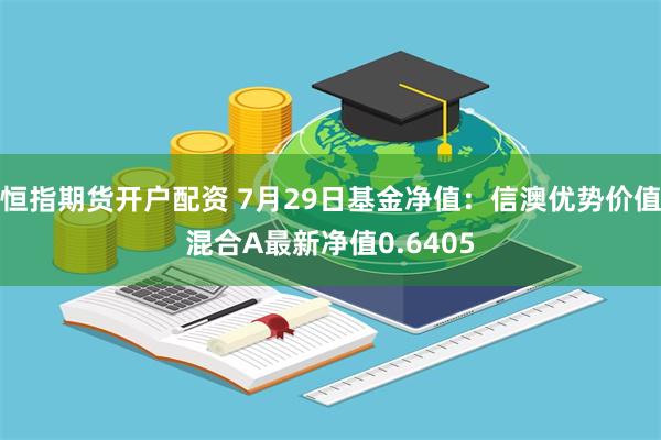 恒指期货开户配资 7月29日基金净值：信澳优势价值混合A最新净值0.6405