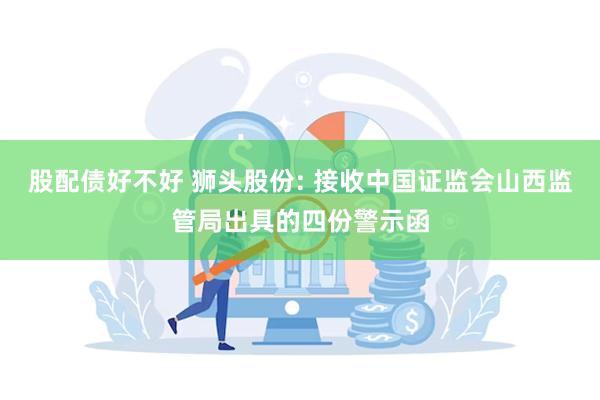 股配债好不好 狮头股份: 接收中国证监会山西监管局出具的四份警示函