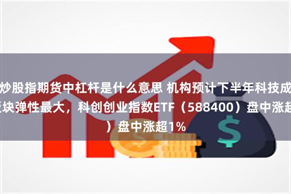 炒股指期货中杠杆是什么意思 机构预计下半年科技成长板块弹性最大，科创创业指数ETF（588400）盘中涨超1%