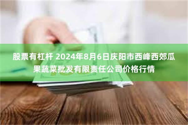 股票有杠杆 2024年8月6日庆阳市西峰西郊瓜果蔬菜批发有限责任公司价格行情