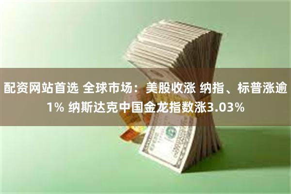 配资网站首选 全球市场：美股收涨 纳指、标普涨逾1% 纳斯达克中国金龙指数涨3.03%