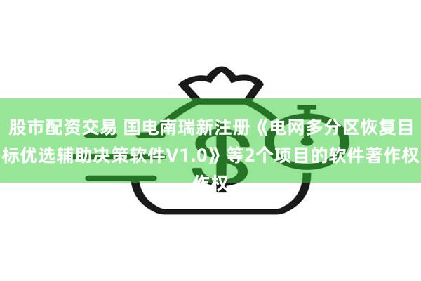 股市配资交易 国电南瑞新注册《电网多分区恢复目标优选辅助决策软件V1.0》等2个项目的软件著作权