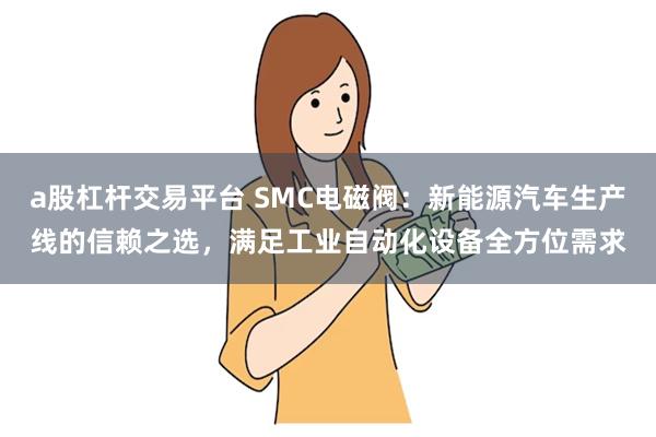 a股杠杆交易平台 SMC电磁阀：新能源汽车生产线的信赖之选，满足工业自动化设备全方位需求