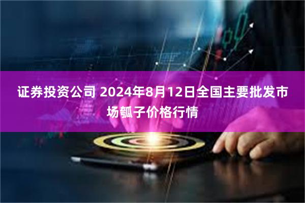 证券投资公司 2024年8月12日全国主要批发市场瓠子价格行情