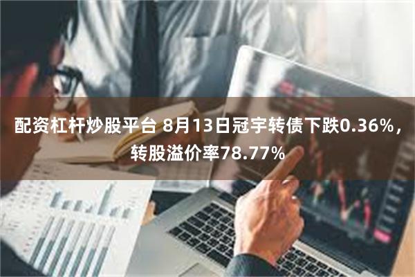 配资杠杆炒股平台 8月13日冠宇转债下跌0.36%，转股溢价率78.77%