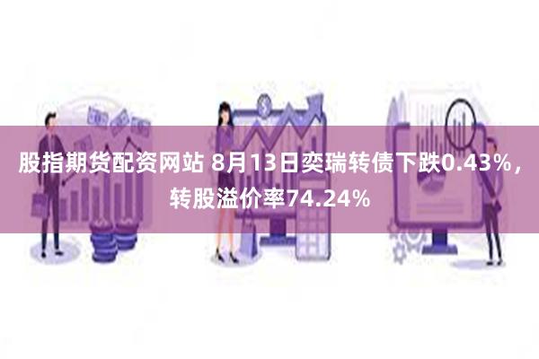 股指期货配资网站 8月13日奕瑞转债下跌0.43%，转股溢价率74.24%