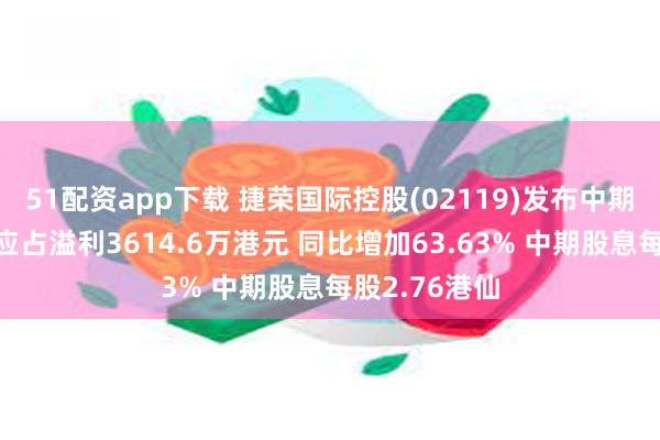 51配资app下载 捷荣国际控股(02119)发布中期业绩，股东应占溢利3614.6万港元 同比增加63.63% 中期股息每股2.76港仙