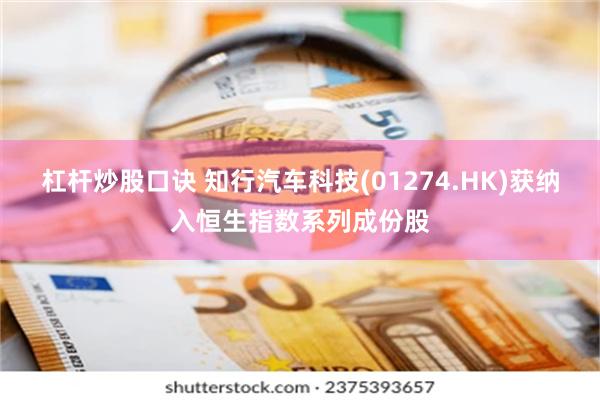 杠杆炒股口诀 知行汽车科技(01274.HK)获纳入恒生指数系列成份股