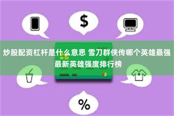 炒股配资杠杆是什么意思 雪刀群侠传哪个英雄最强 最新英雄强度排行榜