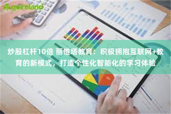 炒股杠杆10倍 丽惟塔教育：积极拥抱互联网+教育的新模式，打造个性化智能化的学习体验