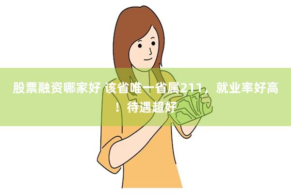 股票融资哪家好 该省唯一省属211，就业率好高！待遇超好