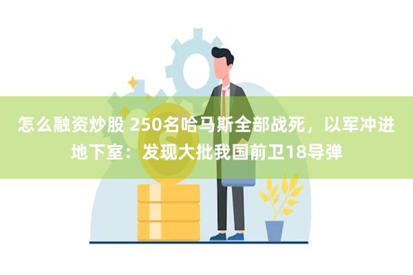 怎么融资炒股 250名哈马斯全部战死，以军冲进地下室：发现大批我国前卫18导弹