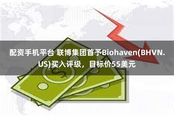 配资手机平台 联博集团首予Biohaven(BHVN.US)买入评级，目标价55美元