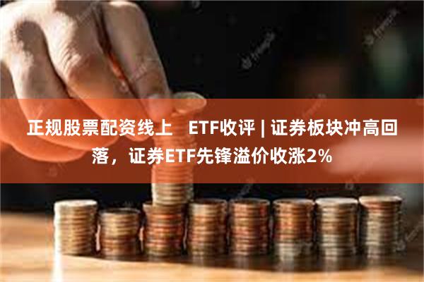 正规股票配资线上   ETF收评 | 证券板块冲高回落，证券ETF先锋溢价收涨2%