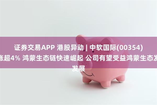 证券交易APP 港股异动 | 中软国际(00354)现涨超4% 鸿蒙生态链快速崛起 公司有望受益鸿蒙生态发展