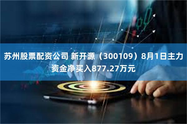 苏州股票配资公司 新开源（300109）8月1日主力资金净买入877.27万元