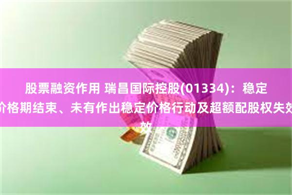 股票融资作用 瑞昌国际控股(01334)：稳定价格期结束、未有作出稳定价格行动及超额配股权失效