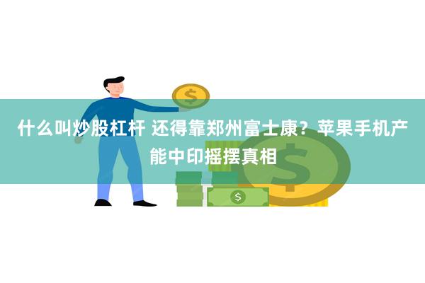 什么叫炒股杠杆 还得靠郑州富士康？苹果手机产能中印摇摆真相