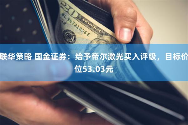 联华策略 国金证券：给予帝尔激光买入评级，目标价位53.03元