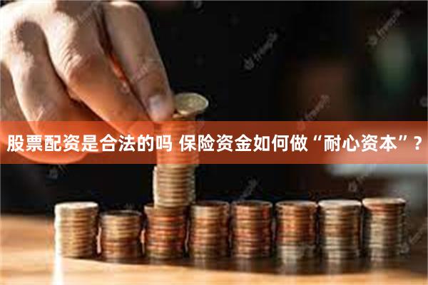 股票配资是合法的吗 保险资金如何做“耐心资本”？