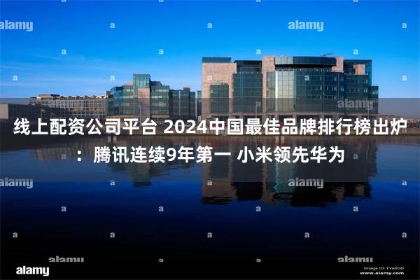 线上配资公司平台 2024中国最佳品牌排行榜出炉：腾讯连续9年第一 小米领先华为